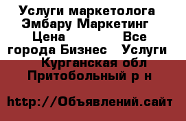 Услуги маркетолога. Эмбару Маркетинг › Цена ­ 15 000 - Все города Бизнес » Услуги   . Курганская обл.,Притобольный р-н